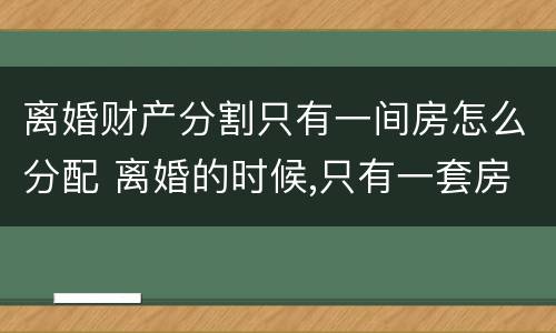 离婚财产分割只有一间房怎么分配 离婚的时候,只有一套房子怎么办