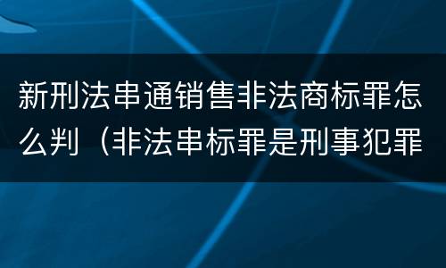 新刑法串通销售非法商标罪怎么判（非法串标罪是刑事犯罪吗）