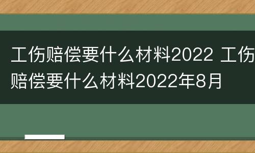 工伤赔偿要什么材料2022 工伤赔偿要什么材料2022年8月