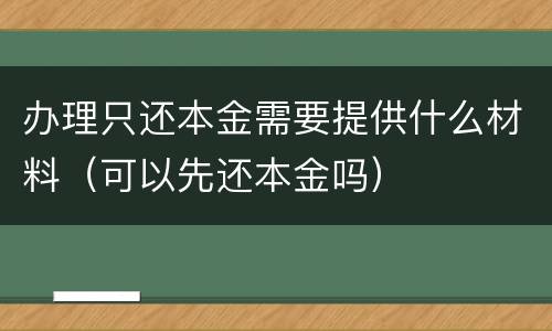 办理只还本金需要提供什么材料（可以先还本金吗）