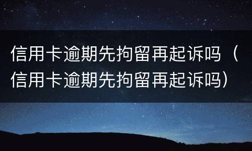 信用卡逾期先拘留再起诉吗（信用卡逾期先拘留再起诉吗）