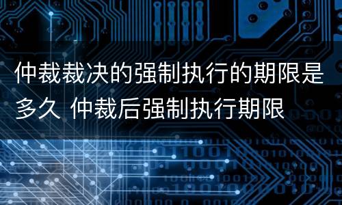 仲裁裁决的强制执行的期限是多久 仲裁后强制执行期限