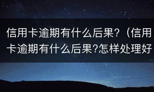 信用卡逾期有什么后果?（信用卡逾期有什么后果?怎样处理好?）