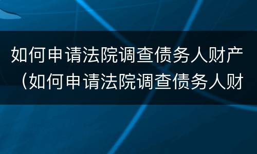 如何申请法院调查债务人财产（如何申请法院调查债务人财产状况）