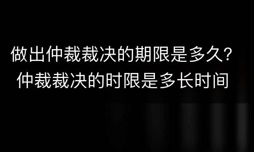 做出仲裁裁决的期限是多久？ 仲裁裁决的时限是多长时间