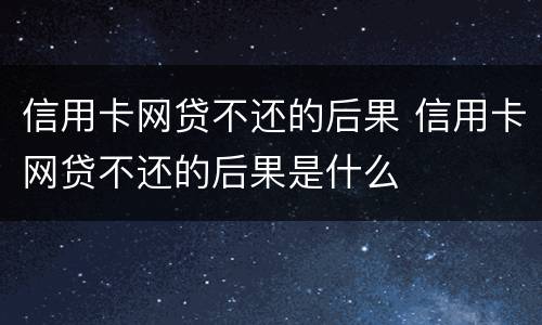 信用卡网贷不还的后果 信用卡网贷不还的后果是什么