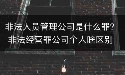 非法人员管理公司是什么罪？ 非法经营罪公司个人啥区别