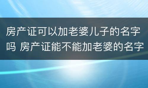 房产证可以加老婆儿子的名字吗 房产证能不能加老婆的名字