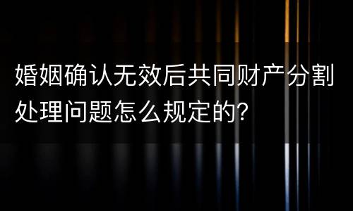 婚姻确认无效后共同财产分割处理问题怎么规定的？