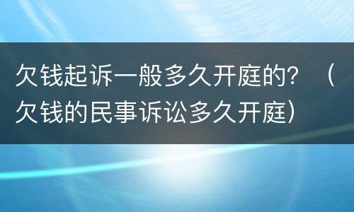 欠钱起诉一般多久开庭的？（欠钱的民事诉讼多久开庭）