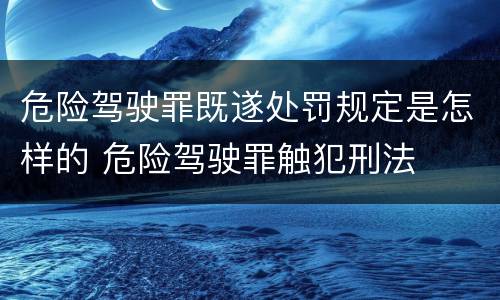 危险驾驶罪既遂处罚规定是怎样的 危险驾驶罪触犯刑法