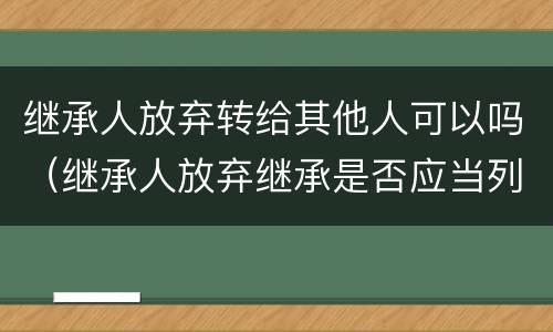 继承人放弃转给其他人可以吗（继承人放弃继承是否应当列为被告）