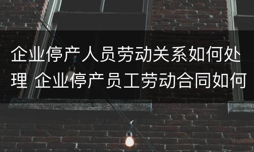 企业停产人员劳动关系如何处理 企业停产员工劳动合同如何处理