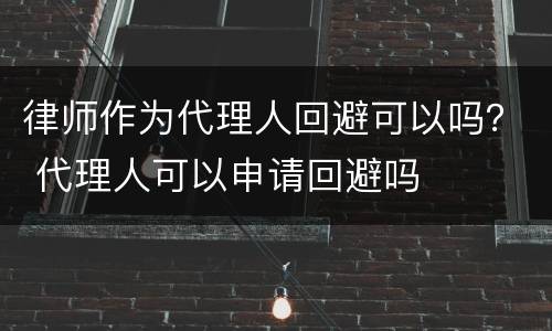 律师作为代理人回避可以吗？ 代理人可以申请回避吗