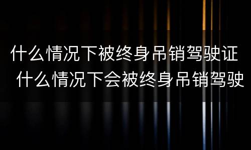 什么情况下被终身吊销驾驶证 什么情况下会被终身吊销驾驶证