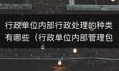 行政单位内部行政处理的种类有哪些（行政单位内部管理包括哪些）