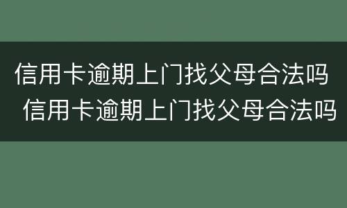 信用卡逾期上门找父母合法吗 信用卡逾期上门找父母合法吗知乎