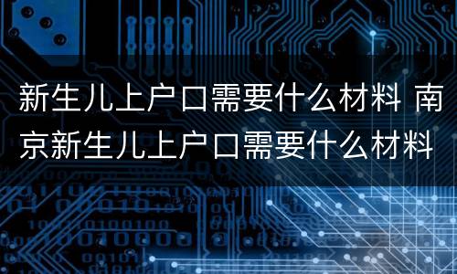 新生儿上户口需要什么材料 南京新生儿上户口需要什么材料