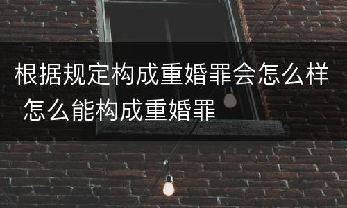 根据规定构成重婚罪会怎么样 怎么能构成重婚罪