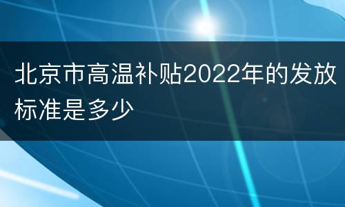 北京市高温补贴2022年的发放标准是多少