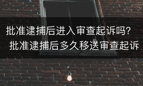 批准逮捕后进入审查起诉吗？ 批准逮捕后多久移送审查起诉