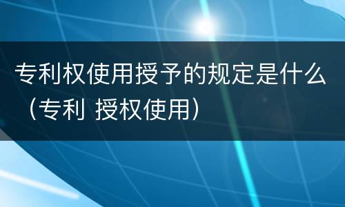 专利权使用授予的规定是什么（专利 授权使用）