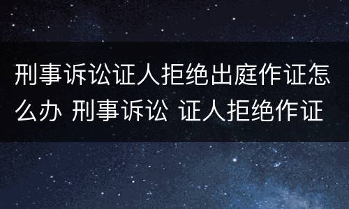 刑事诉讼证人拒绝出庭作证怎么办 刑事诉讼 证人拒绝作证