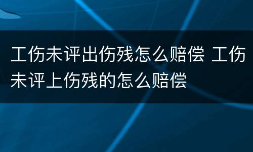 工伤未评出伤残怎么赔偿 工伤未评上伤残的怎么赔偿