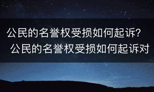 公民的名誉权受损如何起诉？ 公民的名誉权受损如何起诉对方