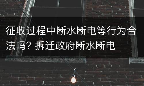 征收过程中断水断电等行为合法吗? 拆迁政府断水断电