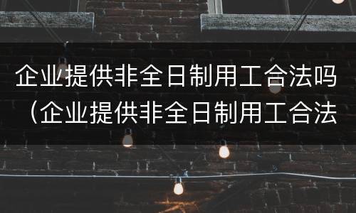 企业提供非全日制用工合法吗（企业提供非全日制用工合法吗现在）