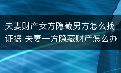 夫妻财产女方隐藏男方怎么找证据 夫妻一方隐藏财产怎么办