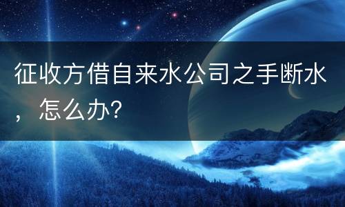 征收方借自来水公司之手断水，怎么办？