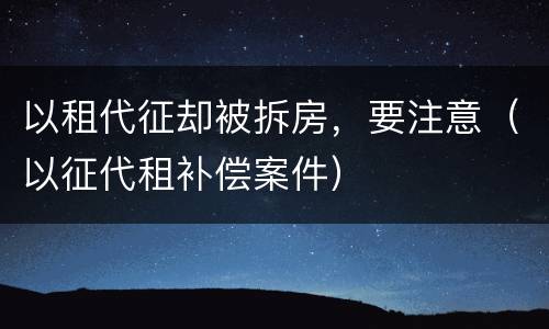 以租代征却被拆房，要注意（以征代租补偿案件）