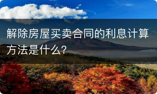 解除房屋买卖合同的利息计算方法是什么？