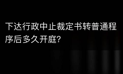 下达行政中止裁定书转普通程序后多久开庭？