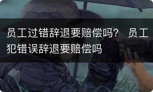 员工过错辞退要赔偿吗？ 员工犯错误辞退要赔偿吗