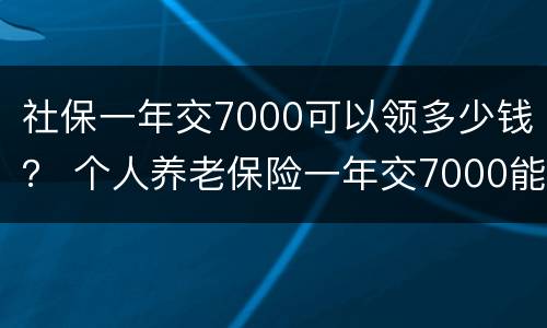 社保一年交7000可以领多少钱？ 个人养老保险一年交7000能领多少钱