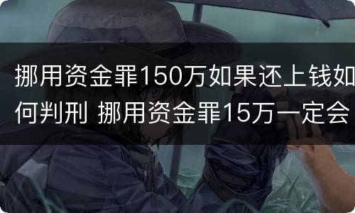 挪用资金罪150万如果还上钱如何判刑 挪用资金罪15万一定会判刑吗