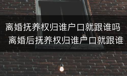 离婚抚养权归谁户口就跟谁吗 离婚后抚养权归谁户口就跟谁吗