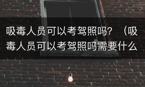 吸毒人员可以考驾照吗？（吸毒人员可以考驾照吗需要什么资料）