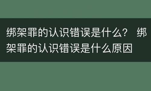 绑架罪的认识错误是什么？ 绑架罪的认识错误是什么原因