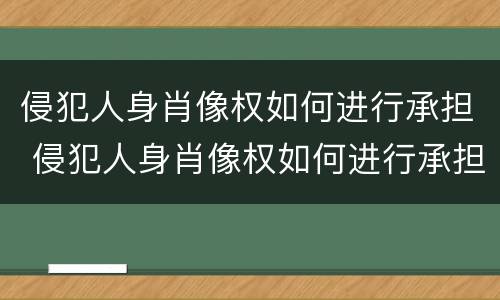 侵犯人身肖像权如何进行承担 侵犯人身肖像权如何进行承担责任