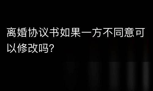 离婚协议书如果一方不同意可以修改吗？