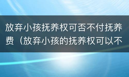 放弃小孩抚养权可否不付抚养费（放弃小孩的抚养权可以不交抚养费的吗）