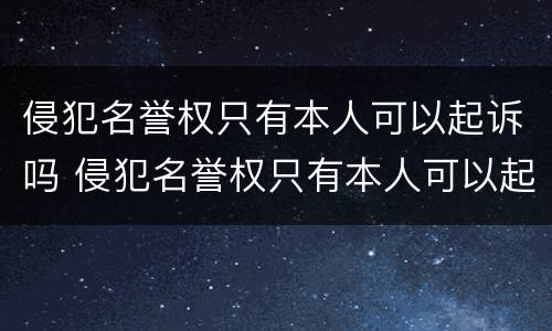 侵犯名誉权只有本人可以起诉吗 侵犯名誉权只有本人可以起诉吗怎么办