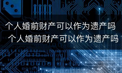 个人婚前财产可以作为遗产吗 个人婚前财产可以作为遗产吗为什么