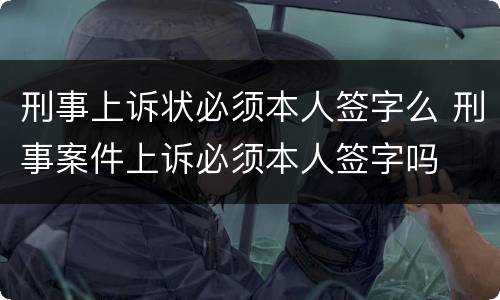 刑事上诉状必须本人签字么 刑事案件上诉必须本人签字吗