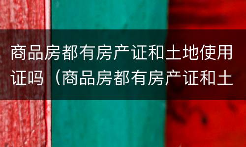 商品房都有房产证和土地使用证吗（商品房都有房产证和土地使用证吗）