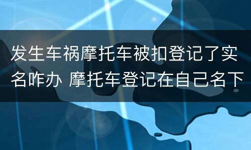 发生车祸摩托车被扣登记了实名咋办 摩托车登记在自己名下如果犯法了怎么办